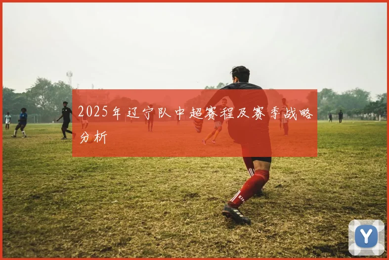 2025年辽宁队中超赛程及赛季战略分析