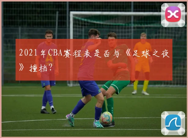 2021年CBA赛程表是否与《足球之夜》撞档？