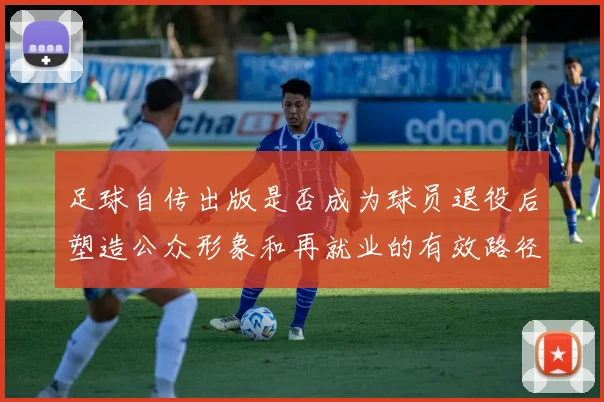 足球自传出版是否成为球员退役后塑造公众形象和再就业的有效路径