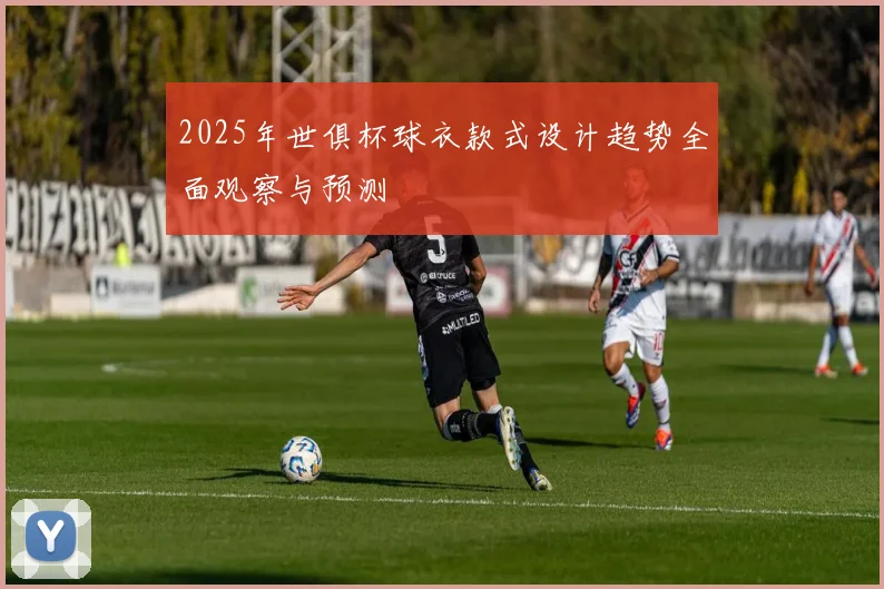 2025年世俱杯球衣款式设计趋势全面观察与预测