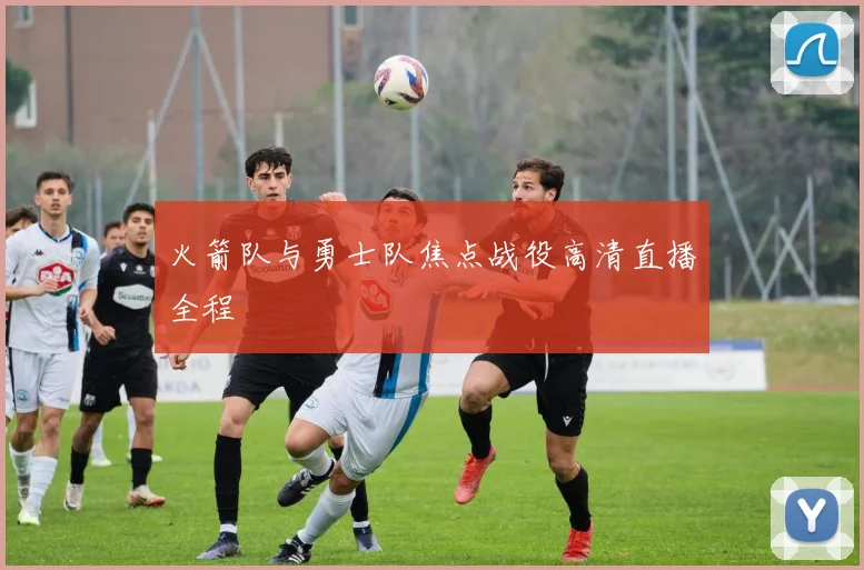 火箭队与勇士队焦点战役高清直播全程