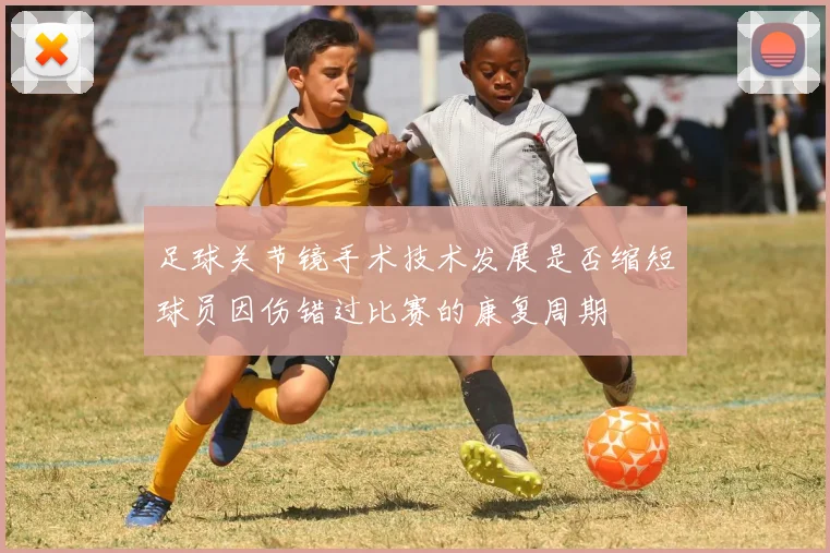 足球关节镜手术技术发展是否缩短球员因伤错过比赛的康复周期
