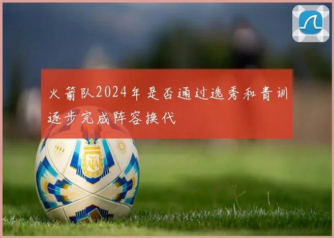 火箭队2024年是否通过选秀和青训逐步完成阵容换代