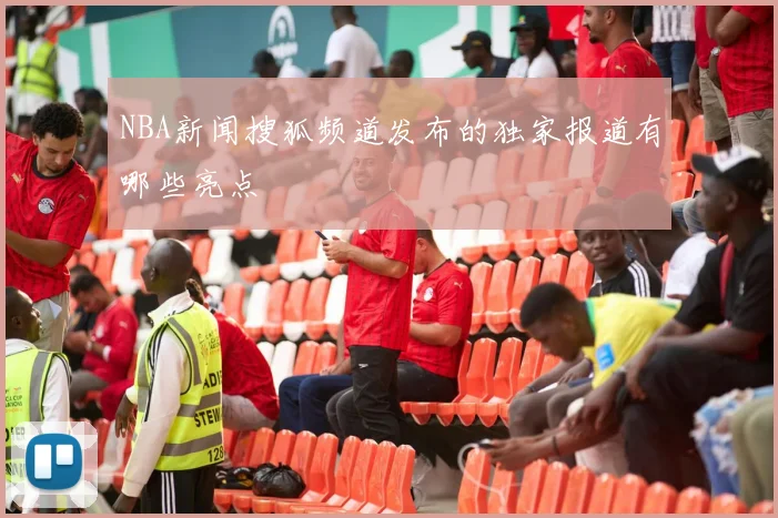 NBA新闻搜狐频道发布的独家报道有哪些亮点