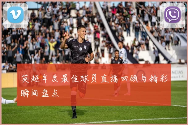 英超年度最佳球员直播回顾与精彩瞬间盘点