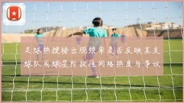 足球热搜榜出现频率是否反映某支球队或球星阶段性网络热度与争议话题