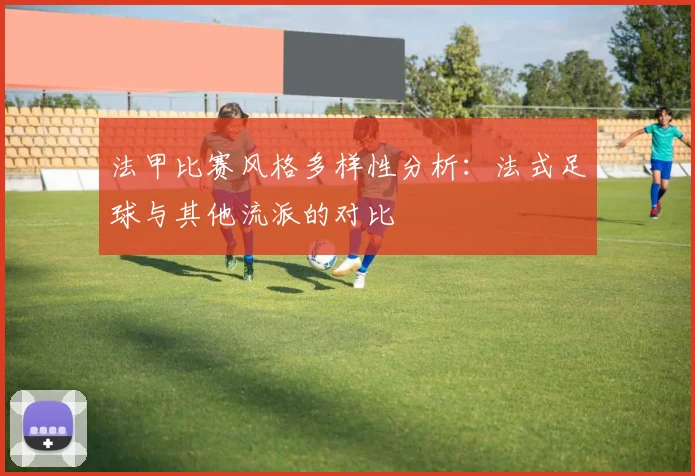 法甲比赛风格多样性分析：法式足球与其他流派的对比